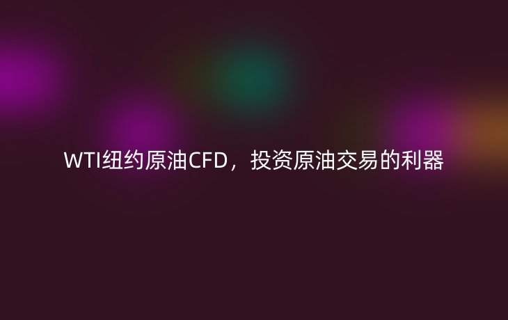 WTI纽约原油CFD,投资原油交易的利器