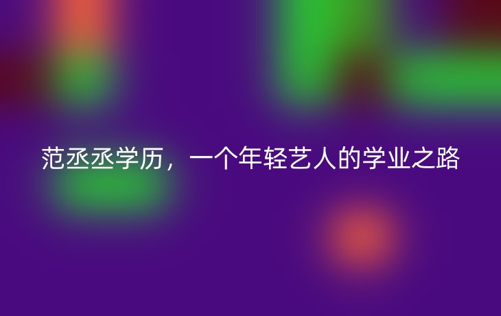 范丞丞学历,一个年轻艺人的学业之路