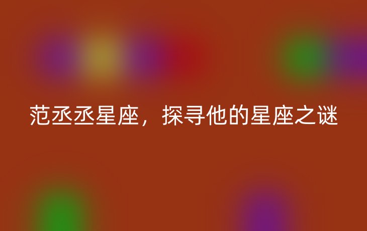 范丞丞星座,探寻他的星座之谜