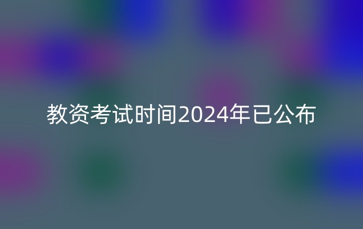 教资考试时间2024年已公布