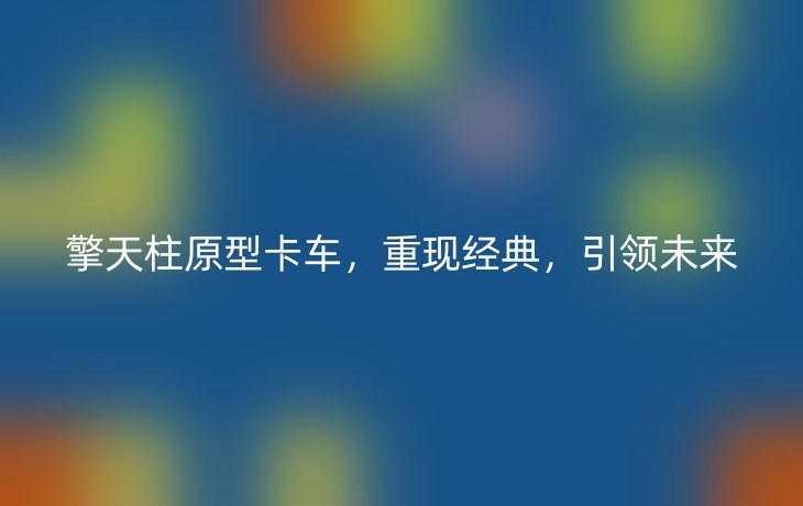 擎天柱原型卡车,重现经典,引领未来