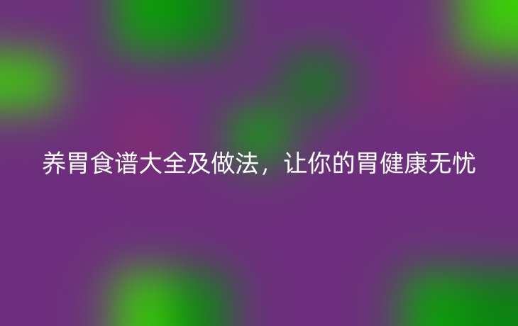 养胃食谱大全及做法,让你的胃健康无忧