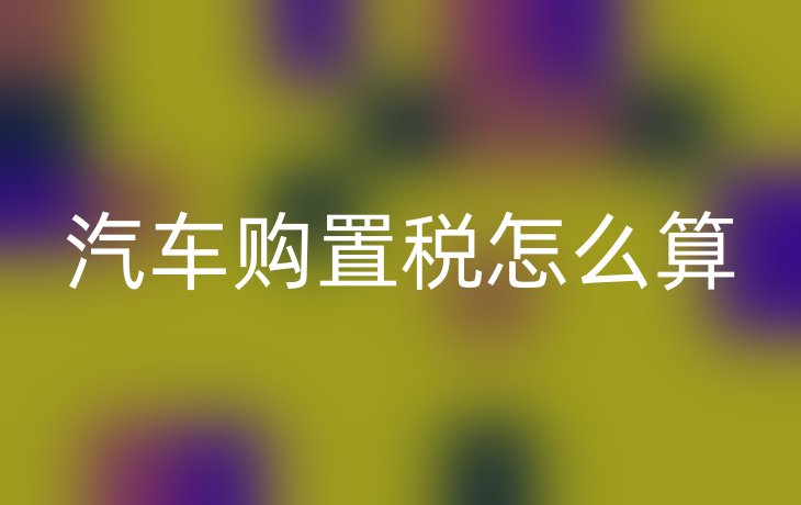 汽车购置税怎么算
