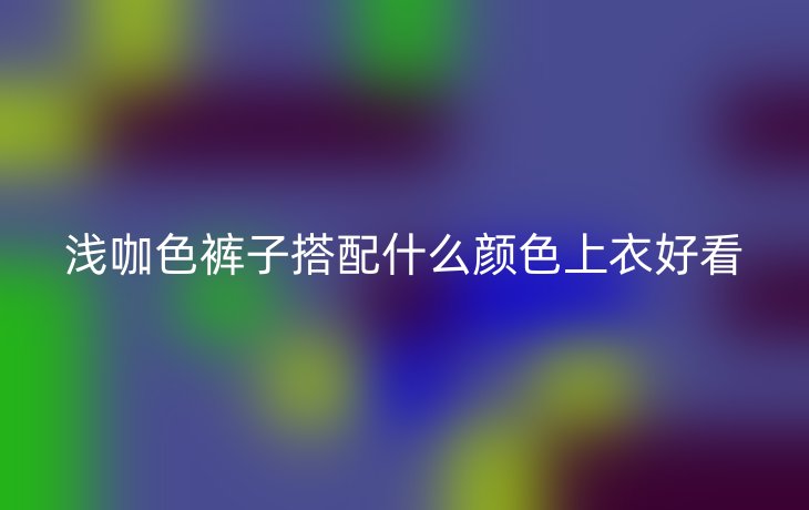 浅咖色裤子搭配什么颜色上衣好看