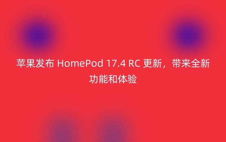 苹果发布 HomePod 17.4 RC 更新,带来全新功能和体验