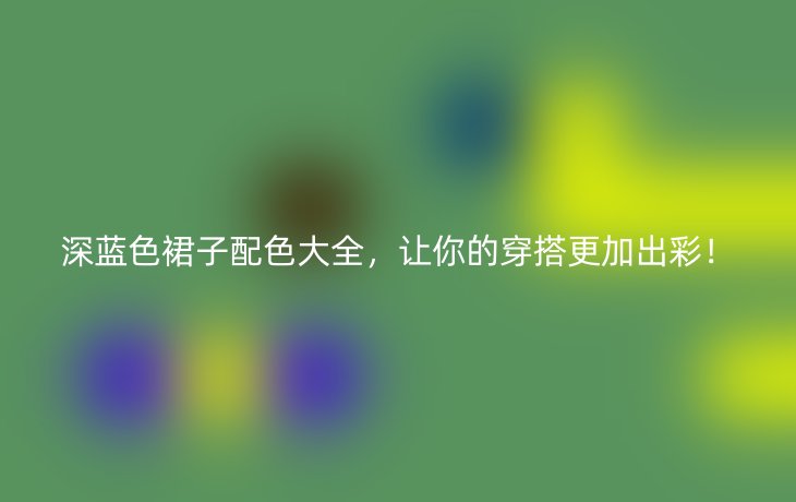 深蓝色裙子配色大全,让你的穿搭更加出彩!