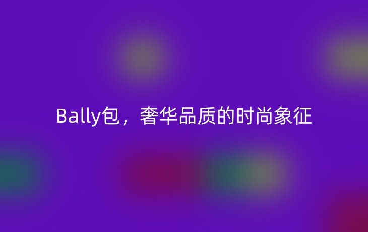 Bally包,奢华品质的时尚象征