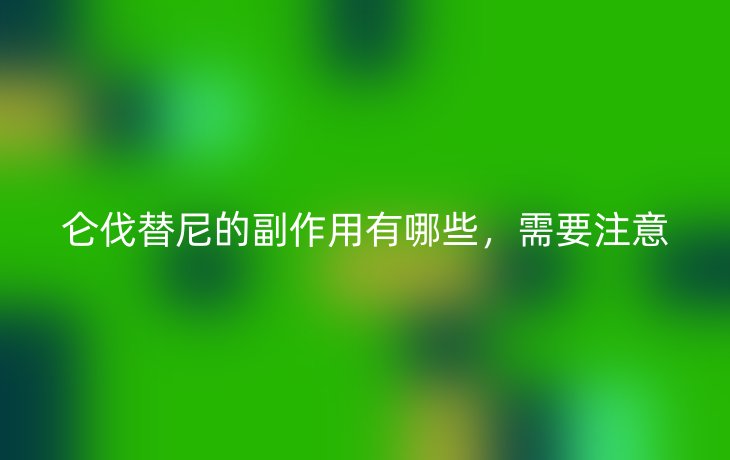 仑伐替尼的副作用有哪些,需要注意