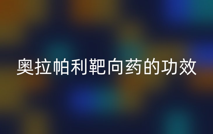 奥拉帕利靶向药的功效