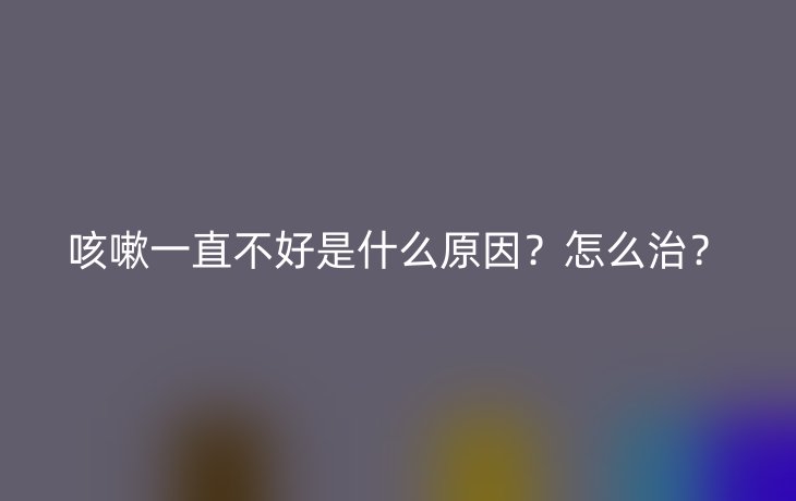 咳嗽一直不好是什么原因?怎么治?