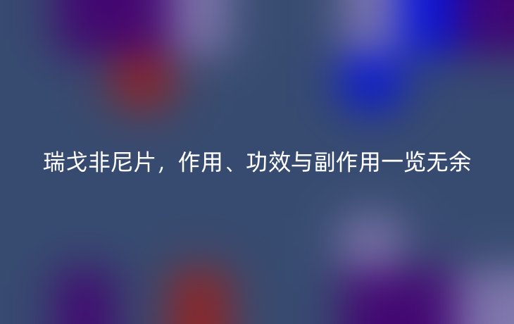瑞戈非尼片,作用、功效与副作用一览无余