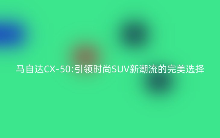 马自达CX-50:引领时尚SUV新潮流的完美选择