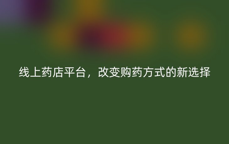 线上药店平台,改变购药方式的新选择