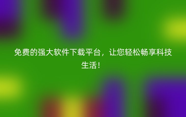 免费的强大软件下载平台,让您轻松畅享科技生活!
