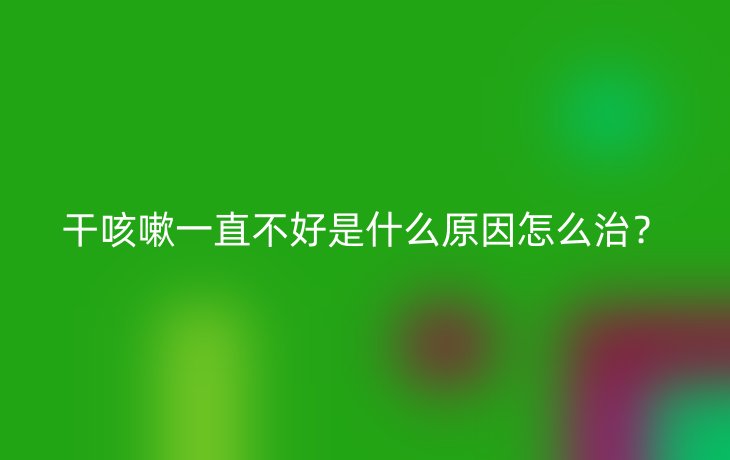 干咳嗽一直不好是什么原因怎么治?