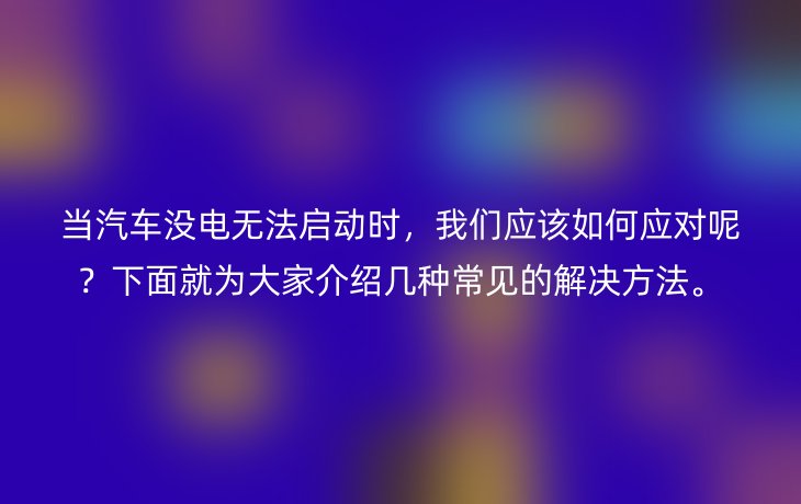 当汽车没电无法启动时，我们应该如何应对呢？下面就为大家介绍几种常见的解决方法。
