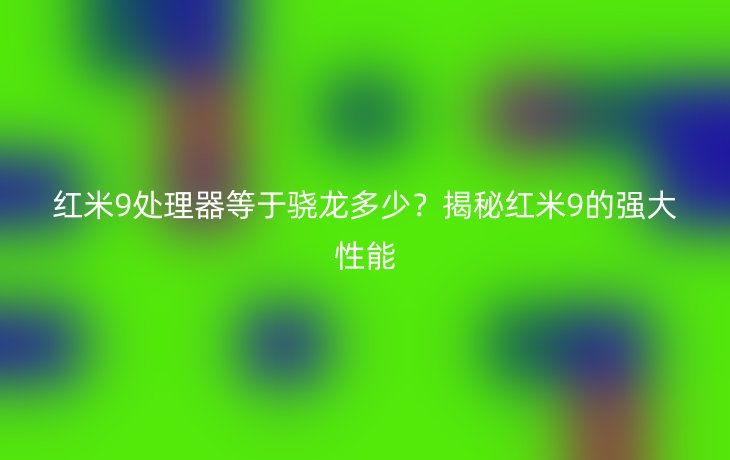 红米9处理器等于骁龙多少?揭秘红米9的强大性能
