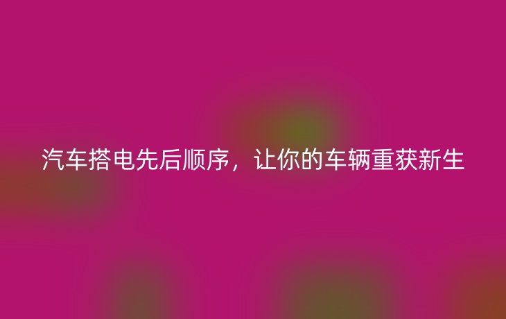 汽车搭电先后顺序,让你的车辆重获新生