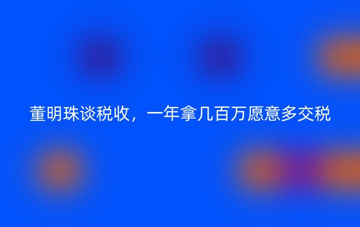 董明珠谈税收,一年拿几百万愿意多交税