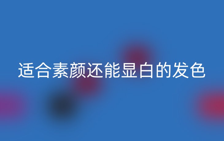 适合素颜还能显白的发色