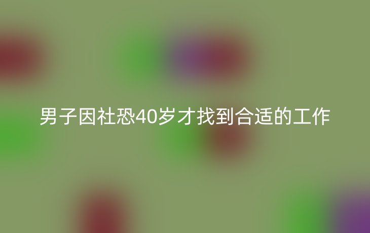 男子因社恐40岁才找到合适的工作