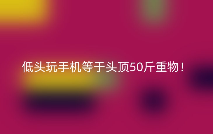 低头玩手机等于头顶50斤重物!