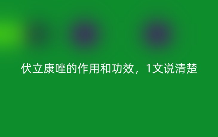 伏立康唑的作用和功效,1文说清楚