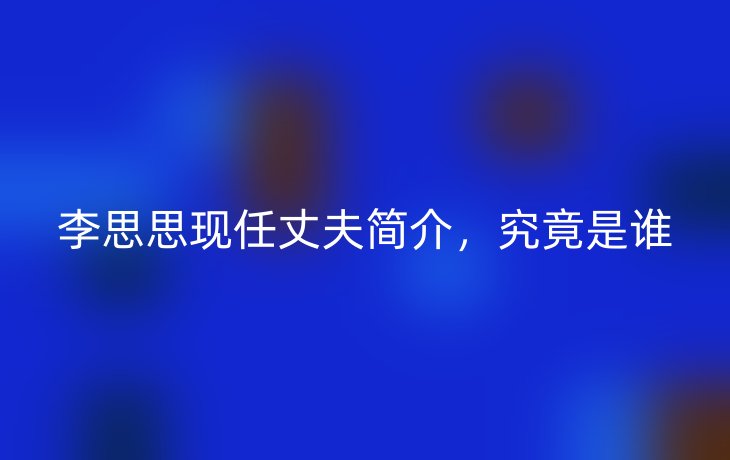 李思思现任丈夫简介,究竟是谁