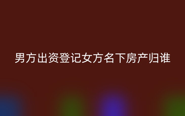 男方出资登记女方名下房产归谁