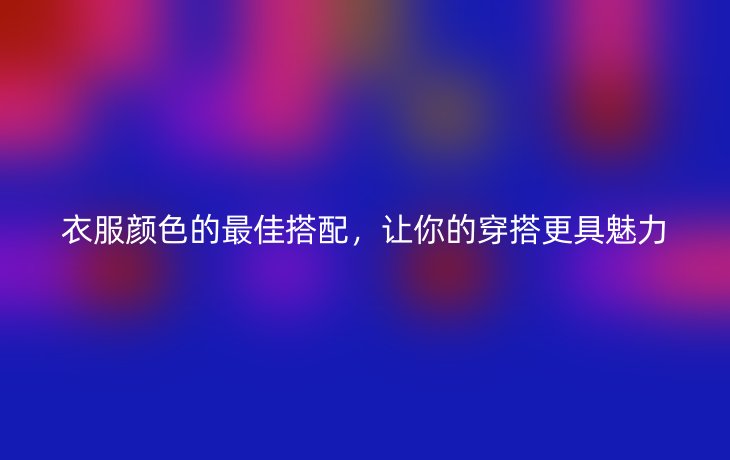 衣服颜色的最佳搭配,让你的穿搭更具魅力
