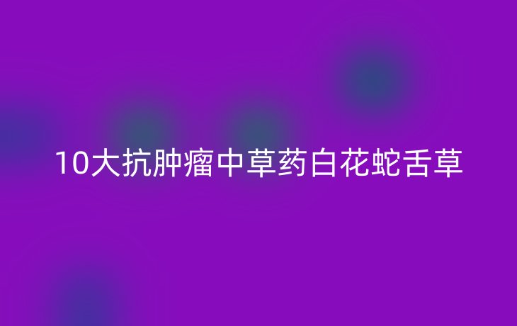 10大抗肿瘤中草药白花蛇舌草