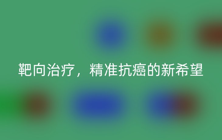 靶向治疗,精准抗癌的新希望