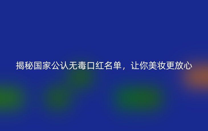 揭秘国家公认无毒口红名单,让你美妆更放心