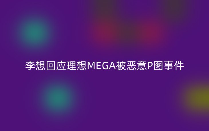 李想回应理想MEGA被恶意P图事件