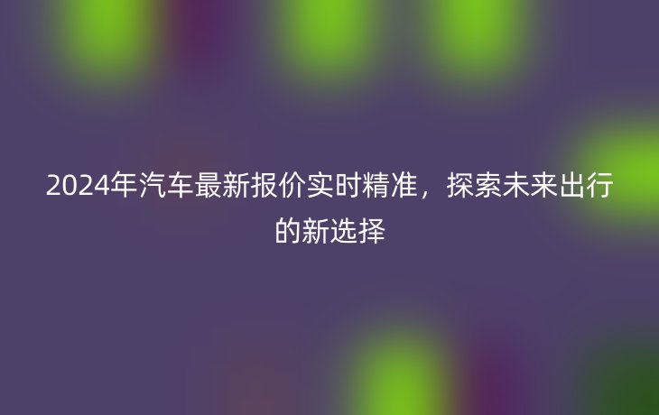 2024年汽车最新报价实时精准,探索未来出行的新选择