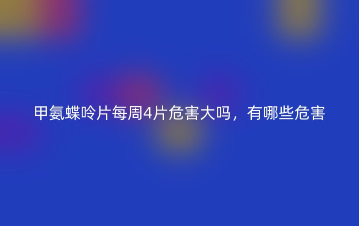 甲氨蝶呤片每周4片危害大吗,有哪些危害