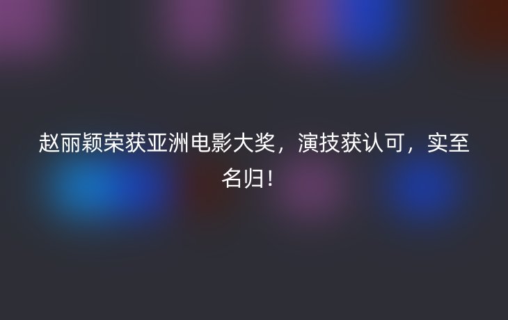 赵丽颖荣获亚洲电影大奖,演技获认可,实至名归!