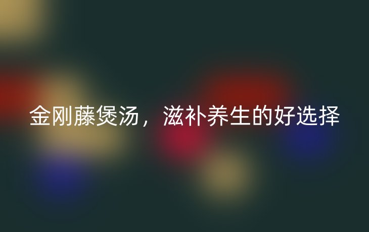 金刚藤煲汤,滋补养生的好选择