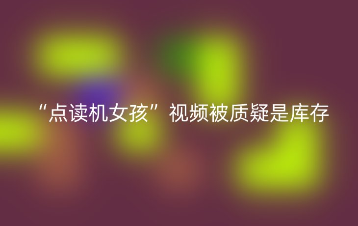 “点读机女孩”视频被质疑是库存
