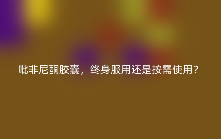 吡非尼酮胶囊，终身服用还是按需使用？