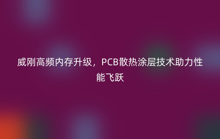 威刚高频内存升级，PCB散热涂层技术助力性能飞跃