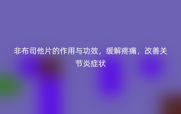 非布司他片的作用与功效,缓解疼痛,改善关节炎症状