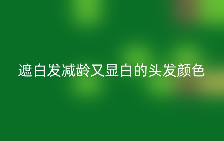 遮白发减龄又显白的头发颜色