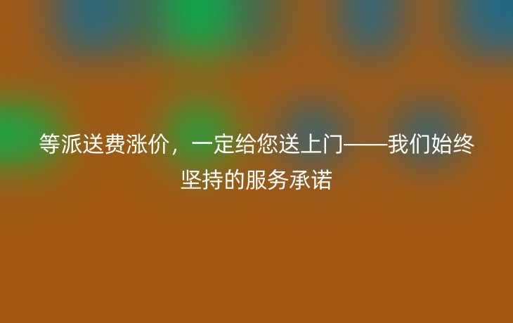 等派送费涨价,一定给您送上门——我们始终坚持的服务承诺