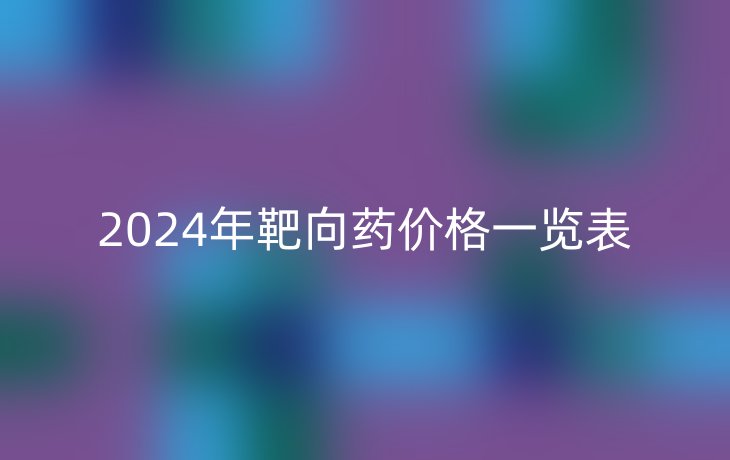 2024年靶向药价格一览表