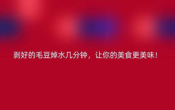 剥好的毛豆焯水几分钟,让你的美食更美味!