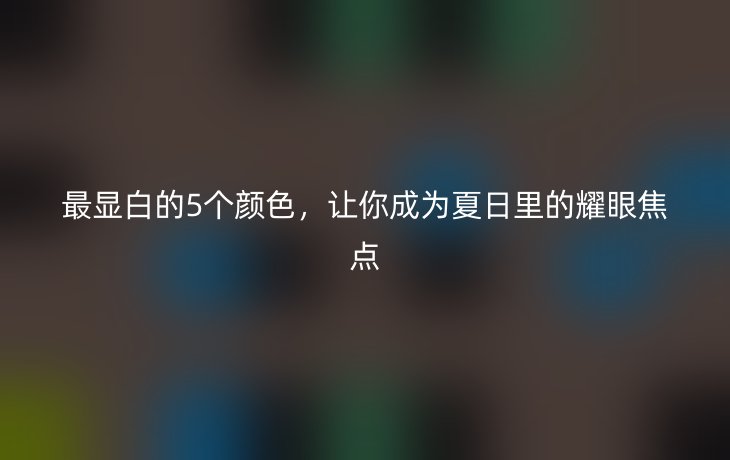 最显白的5个颜色,让你成为夏日里的耀眼焦点