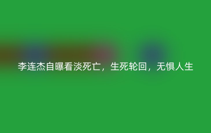 李连杰自曝看淡死亡,生死轮回,无惧人生