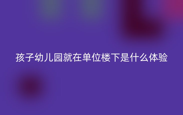 孩子幼儿园就在单位楼下是什么体验