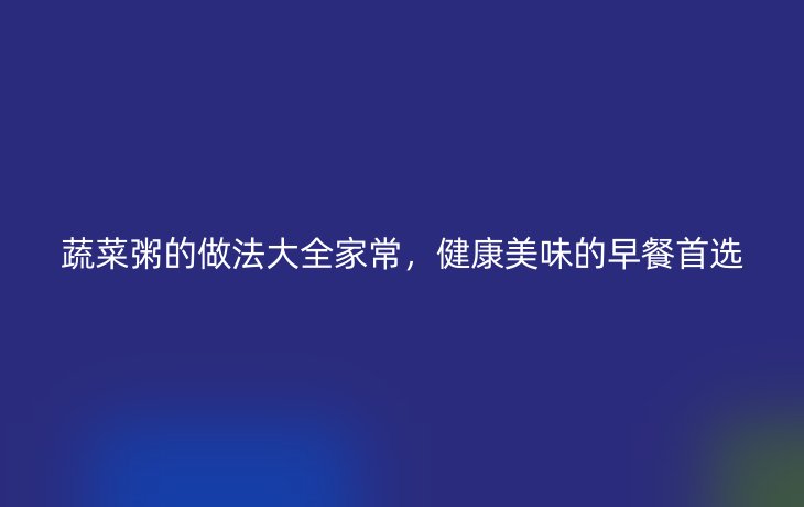 蔬菜粥的做法大全家常,健康美味的早餐首选